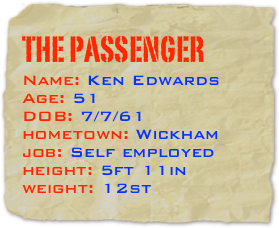 The passenger
Name: Ken Edwards Age: 51  DOB: 7/7/61 hometown: Wickham
job: Self employed
height: 5ft 11in
weight: 12st



